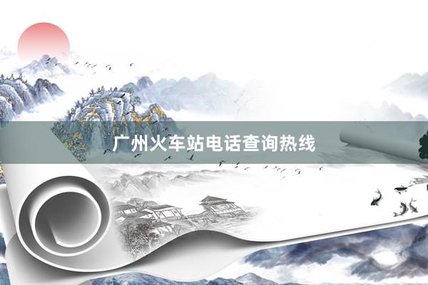 广州火车站电话查询热线