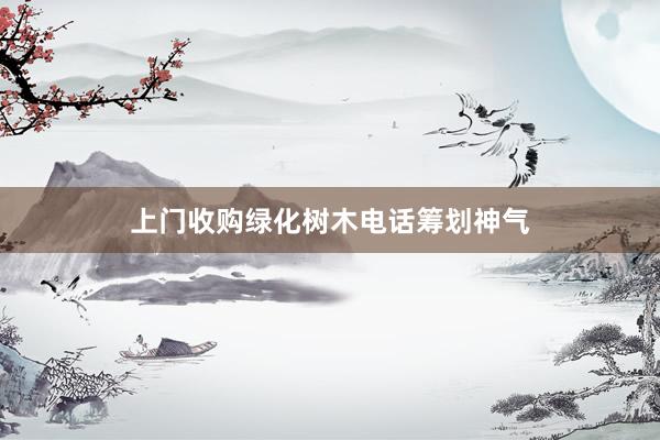 上门收购绿化树木电话筹划神气