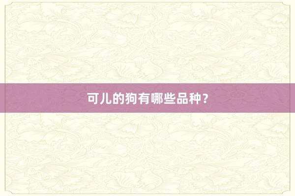 可儿的狗有哪些品种？