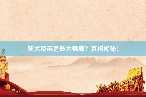 狂犬疫苗是最大骗局？真相揭秘！