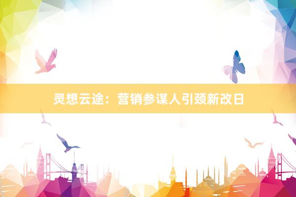 灵想云途：营销参谋人引颈新改日