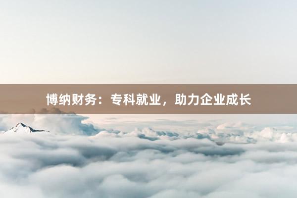博纳财务:专科就业,助力企业成长